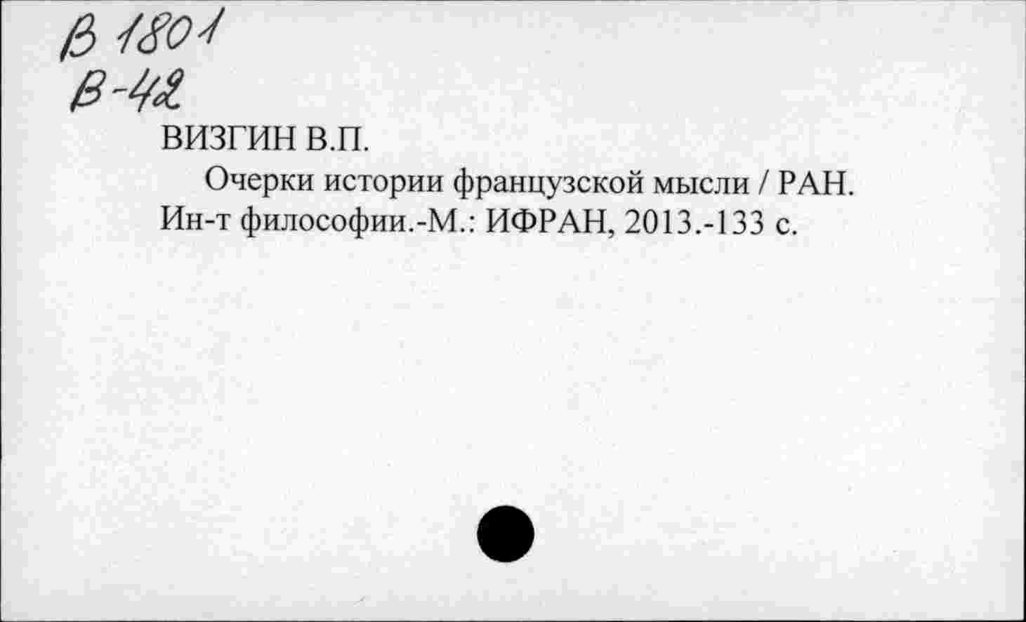 ﻿визгин в.п.
Очерки истории французской мысли / РАН. Ин-т философии.-М.: ИФРАН, 2013.-133 с.